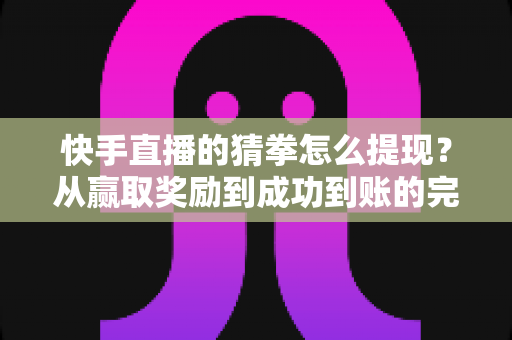 快手直播的猜拳怎么提现？从赢取奖励到成功到账的完整攻略