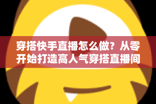 穿搭快手直播怎么做?从零开始打造高人气穿搭直播间的完整攻略 穿搭快手直播怎么做?从零开始打造高人气穿搭直播间的完整攻略