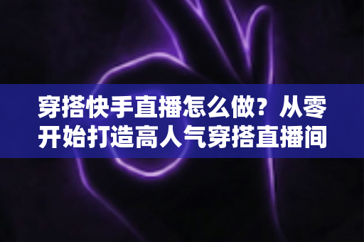 穿搭快手直播怎么做?从零开始打造高人气穿搭直播间的完整攻略 穿搭快手直播怎么做?从零开始打造高人气穿搭直播间的完整攻略