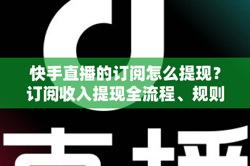 快手直播的订阅怎么提现?订阅收入提现全流程、规则与常见问题深度解析 快手直播的订阅怎么提现?订阅收入提现全流程、规则与常见问题深度解析