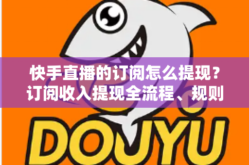 快手直播的订阅怎么提现?订阅收入提现全流程、规则与常见问题深度解析 快手直播的订阅怎么提现?订阅收入提现全流程、规则与常见问题深度解析