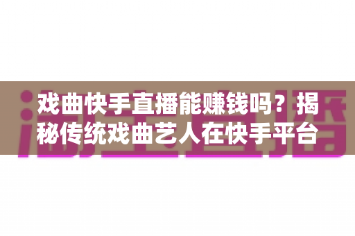 戏曲快手直播能赚钱吗?揭秘传统戏曲艺人在快手平台的真实收益与变现路径 戏曲快手直播能赚钱吗?揭秘传统戏曲艺人在快手平台的真实收益与变现路径