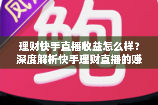 理财快手直播收益怎么样?深度解析快手理财直播的赚钱模式与真实收入水平 理财快手直播收益怎么样?深度解析快手理财直播的赚钱模式与真实收入水平