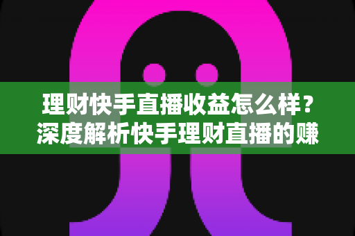 理财快手直播收益怎么样?深度解析快手理财直播的赚钱模式与真实收入水平 理财快手直播收益怎么样?深度解析快手理财直播的赚钱模式与真实收入水平