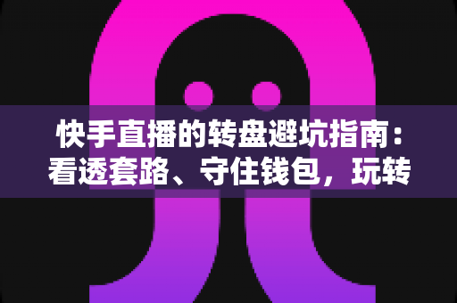 快手直播的转盘避坑指南:看透套路、守住钱包,玩转互动不吃亏 快手直播的转盘避坑指南:看透套路、守住钱包,玩转互动不吃亏