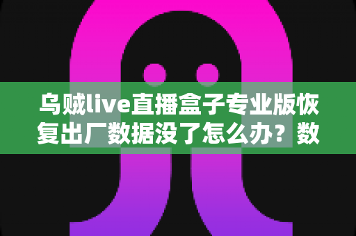 乌贼live直播盒子专业版恢复出厂数据没了怎么办?数据找回与预防全攻略 乌贼live直播盒子专业版恢复出厂数据没了怎么办?数据找回与预防全攻略