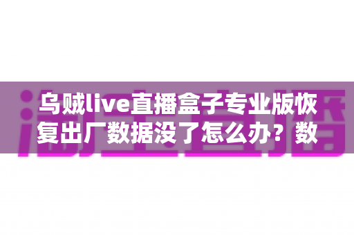乌贼live直播盒子专业版恢复出厂数据没了怎么办？数据找回与预防全攻略