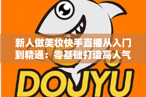 新人做美妆快手直播从入门到精通：零基础打造高人气变现直播间的完整实战指南