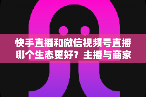 快手直播和微信视频号直播哪个生态更好?主播与商家选平台的深度对比指南 快手直播和微信视频号直播哪个生态更好?主播与商家选平台的深度对比指南