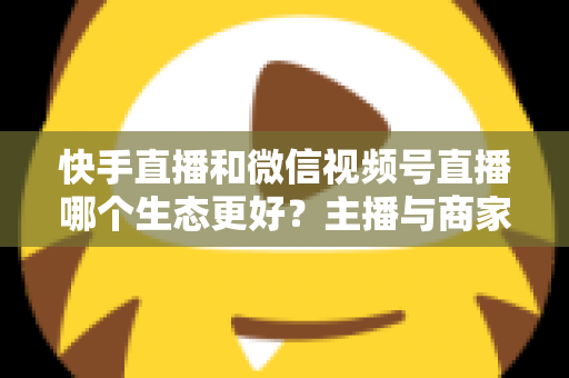 快手直播和微信视频号直播哪个生态更好?主播与商家选平台的深度对比指南 快手直播和微信视频号直播哪个生态更好?主播与商家选平台的深度对比指南