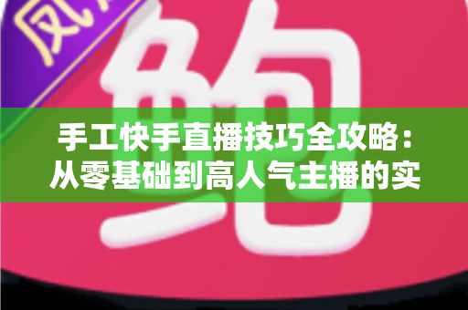 手工快手直播技巧全攻略:从零基础到高人气主播的实战指南 手工快手直播技巧全攻略:从零基础到高人气主播的实战指南