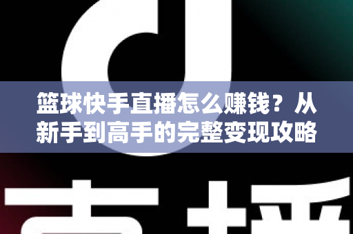 篮球快手直播怎么赚钱?从新手到高手的完整变现攻略,助你把热爱变成收入 篮球快手直播怎么赚钱?从新手到高手的完整变现攻略,助你把热爱变成收入