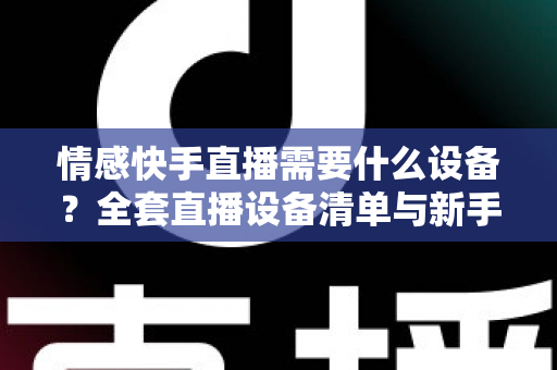 情感快手直播需要什么设备？全套直播设备清单与新手入门指南