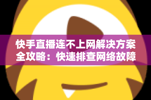 快手直播连不上网解决方案全攻略：快速排查网络故障与修复技巧，助您畅享流畅稳定的直播体验