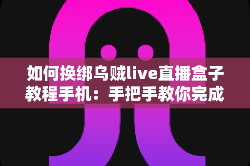 如何换绑乌贼live直播盒子教程手机：手把手教你完成换绑操作的完整指南