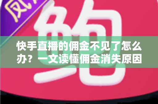 快手直播的佣金不见了怎么办?一文读懂佣金消失原因与完整找回指南 快手直播的佣金不见了怎么办?一文读懂佣金消失原因与完整找回指南
