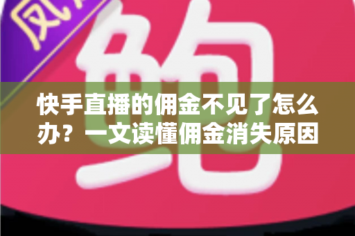 快手直播的佣金不见了怎么办?一文读懂佣金消失原因与完整找回指南 快手直播的佣金不见了怎么办?一文读懂佣金消失原因与完整找回指南
