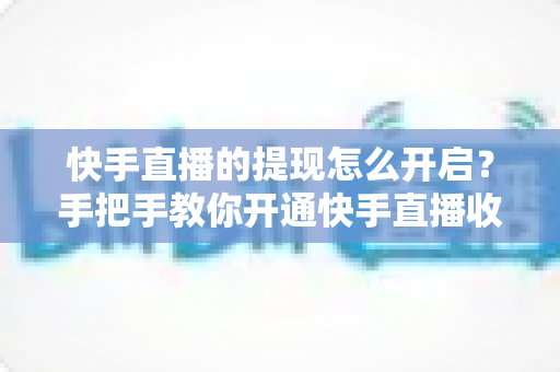 快手直播的提现怎么开启?手把手教你开通快手直播收益提现,步骤清晰零门槛避坑指南 快手直播的提现怎么开启?手把手教你开通快手直播收益提现,步骤清晰零门槛避坑指南