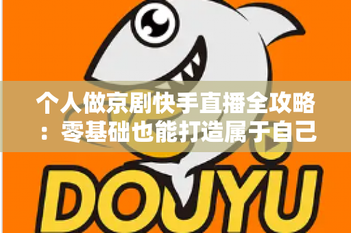 个人做京剧快手直播全攻略:零基础也能打造属于自己的国粹舞台 个人做京剧快手直播全攻略:零基础也能打造属于自己的国粹舞台