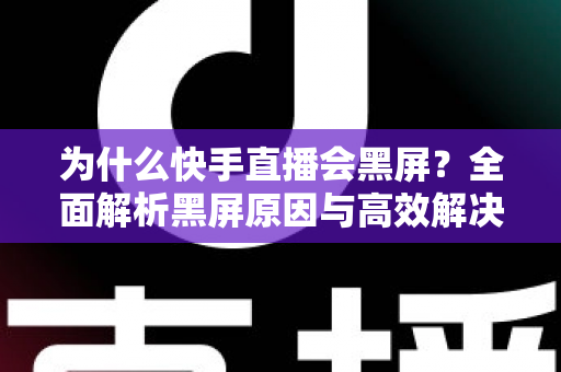 为什么快手直播会黑屏？全面解析黑屏原因与高效解决方案大全