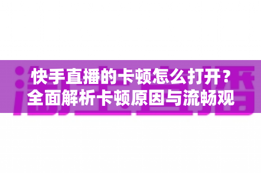快手直播的卡顿怎么打开?全面解析卡顿原因与流畅观看优化技巧大全 快手直播的卡顿怎么打开?全面解析卡顿原因与流畅观看优化技巧大全