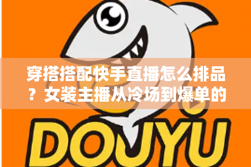 穿搭搭配快手直播怎么排品？女装主播从冷场到爆单的排品逻辑与实战攻略全解析