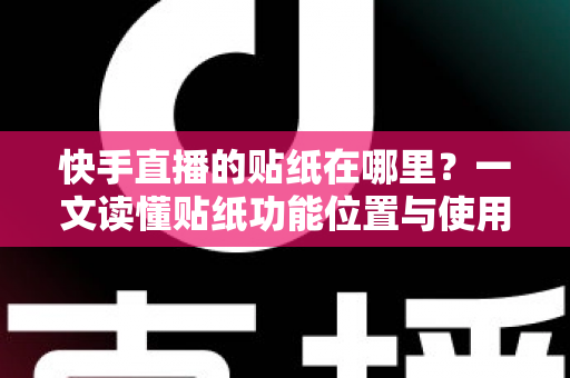 快手直播的贴纸在哪里?一文读懂贴纸功能位置与使用方法 快手直播的贴纸在哪里?一文读懂贴纸功能位置与使用方法