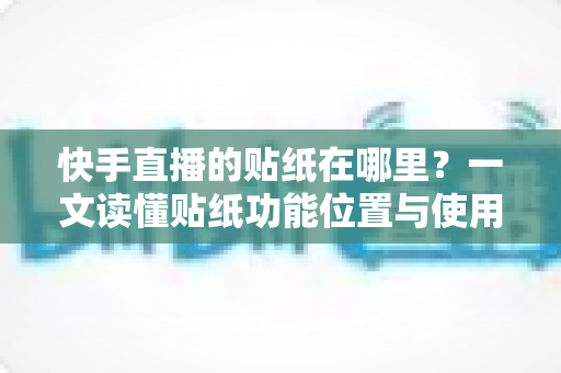 快手直播的贴纸在哪里?一文读懂贴纸功能位置与使用方法 快手直播的贴纸在哪里?一文读懂贴纸功能位置与使用方法