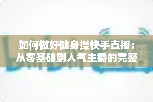 如何做好健身操快手直播：从零基础到人气主播的完整实战指南