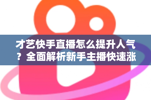 才艺快手直播怎么提升人气?全面解析新手主播快速涨粉的实战秘籍与运营技巧 才艺快手直播怎么提升人气?全面解析新手主播快速涨粉的实战秘籍与运营技巧
