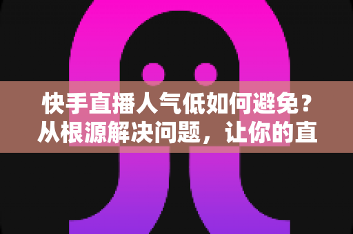 快手直播人气低如何避免?从根源解决问题,让你的直播间热度持续飙升 快手直播人气低如何避免?从根源解决问题,让你的直播间热度持续飙升