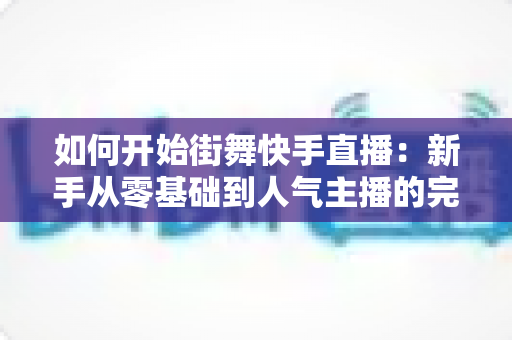 如何开始街舞快手直播:新手从零基础到人气主播的完整实战攻略指南 如何开始街舞快手直播:新手从零基础到人气主播的完整实战攻略指南