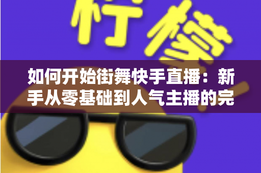 如何开始街舞快手直播:新手从零基础到人气主播的完整实战攻略指南 如何开始街舞快手直播:新手从零基础到人气主播的完整实战攻略指南