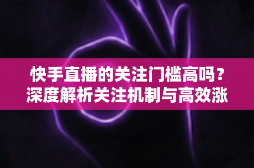 快手直播的关注门槛高吗?深度解析关注机制与高效涨粉全攻略 快手直播的关注门槛高吗?深度解析关注机制与高效涨粉全攻略