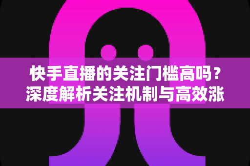 快手直播的关注门槛高吗?深度解析关注机制与高效涨粉全攻略 快手直播的关注门槛高吗?深度解析关注机制与高效涨粉全攻略