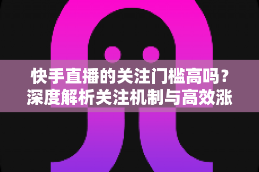 快手直播的关注门槛高吗?深度解析关注机制与高效涨粉全攻略 快手直播的关注门槛高吗?深度解析关注机制与高效涨粉全攻略