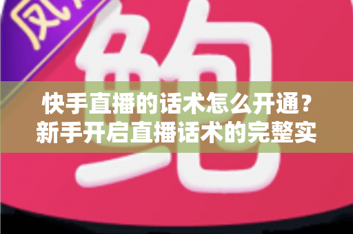 快手直播的话术怎么开通?新手开启直播话术的完整实操指南与技巧分享 快手直播的话术怎么开通?新手开启直播话术的完整实操指南与技巧分享