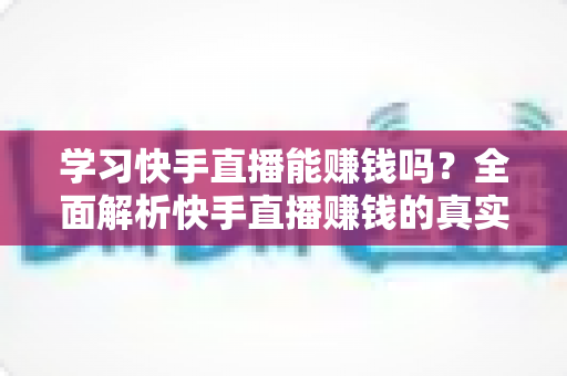 学习快手直播能赚钱吗?全面解析快手直播赚钱的真实情况与入门指南 学习快手直播能赚钱吗?全面解析快手直播赚钱的真实情况与入门指南