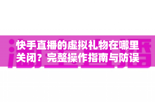 快手直播的虚拟礼物在哪里关闭?完整操作指南与防误触充值攻略,帮你轻松管住钱包、远离误打赏 快手直播的虚拟礼物在哪里关闭?完整操作指南与防误触充值攻略,帮你轻松管住钱包、远离误打赏