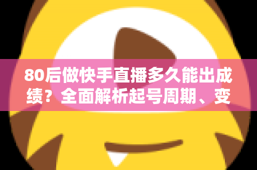 80后做快手直播多久能出成绩?全面解析起号周期、变现时间表与提速实战指南 80后做快手直播多久能出成绩?全面解析起号周期、变现时间表与提速实战指南