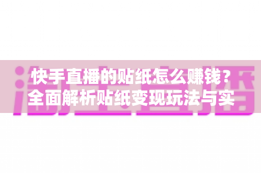 快手直播的贴纸怎么赚钱？全面解析贴纸变现玩法与实用运营攻略