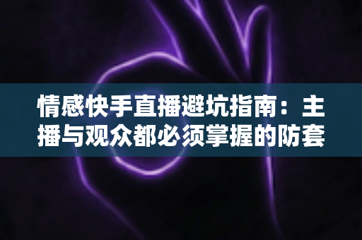 情感快手直播避坑指南：主播与观众都必须掌握的防套路实战手册