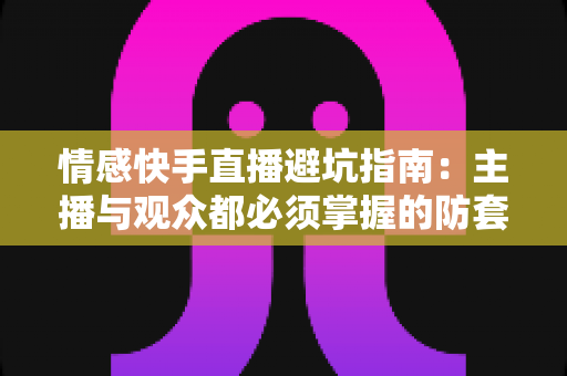 情感快手直播避坑指南：主播与观众都必须掌握的防套路实战手册