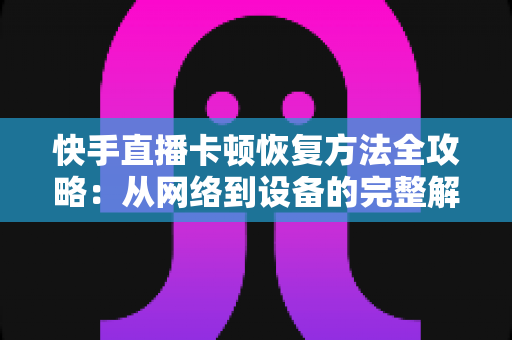 快手直播卡顿恢复方法全攻略:从网络到设备的完整解决方案,让你的直播流畅不卡顿 快手直播卡顿恢复方法全攻略:从网络到设备的完整解决方案,让你的直播流畅不卡顿