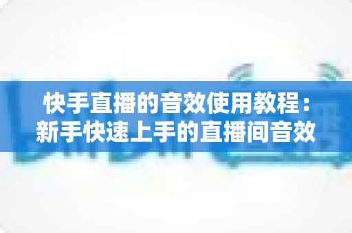 快手直播的音效使用教程:新手快速上手的直播间音效实操全攻略 快手直播的音效使用教程:新手快速上手的直播间音效实操全攻略