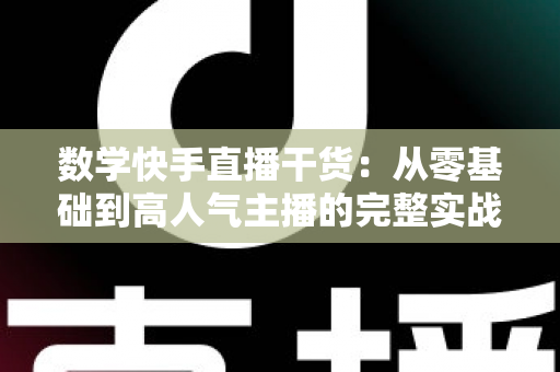 数学快手直播干货:从零基础到高人气主播的完整实战指南 数学快手直播干货:从零基础到高人气主播的完整实战指南