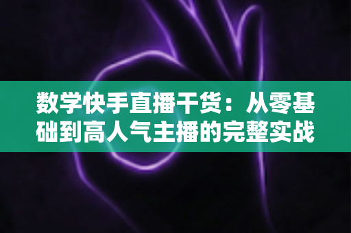 数学快手直播干货:从零基础到高人气主播的完整实战指南 数学快手直播干货:从零基础到高人气主播的完整实战指南