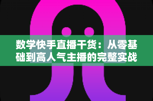 数学快手直播干货:从零基础到高人气主播的完整实战指南 数学快手直播干货:从零基础到高人气主播的完整实战指南