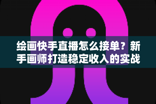 绘画快手直播怎么接单?新手画师打造稳定收入的实战接单指南 绘画快手直播怎么接单?新手画师打造稳定收入的实战接单指南