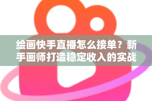 绘画快手直播怎么接单?新手画师打造稳定收入的实战接单指南 绘画快手直播怎么接单?新手画师打造稳定收入的实战接单指南